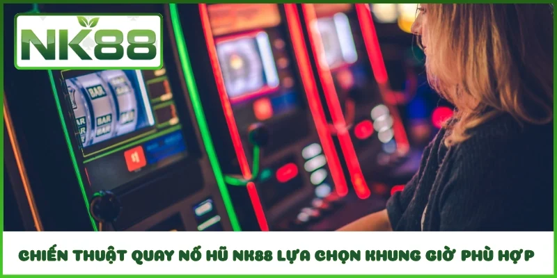Chiến thuật quay nổ hũ NK88 lựa chọn khung giờ phù hợp