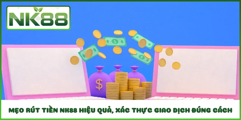 Mẹo rút tiền NK88 hiệu quả, xác thực giao dịch đúng cách