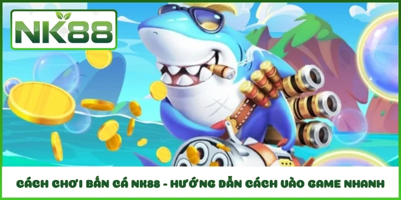 Cách chơi bắn cá NK88 - Hướng dẫn cách vào game nhanh