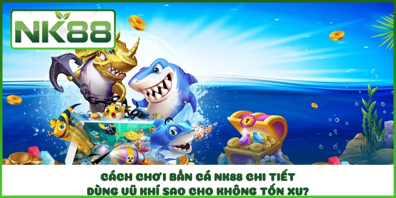 Cách Chơi Bắn Cá NK88 Chi Tiết - Dùng Vũ Khí Sao Cho Không Tốn Xu?